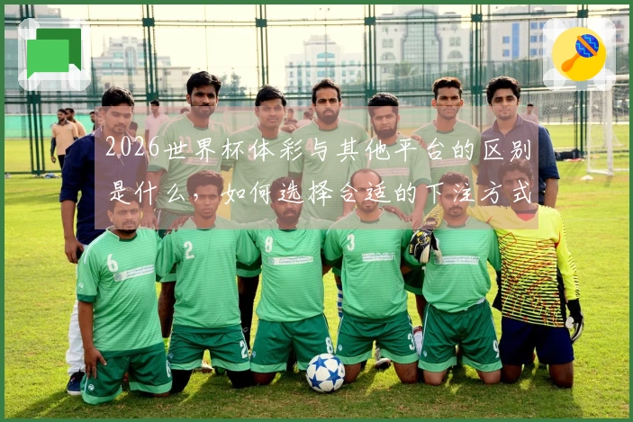 2026世界杯体彩与其他平台的区别是什么，如何选择合适的下注方式？