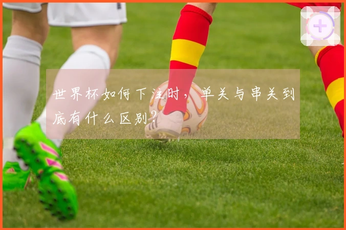 世界杯如何下注时，单关与串关到底有什么区别？