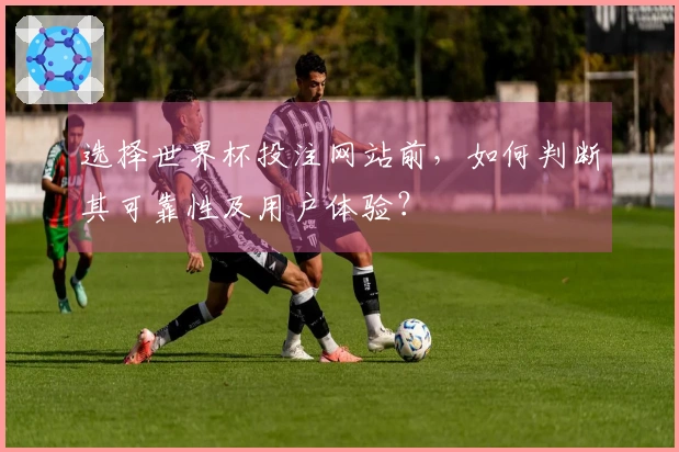 选择世界杯投注网站前，如何判断其可靠性及用户体验？