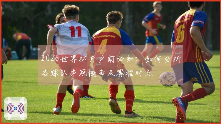 2026世界杯开户前必知：如何分析各球队夺冠概率及赛程对比