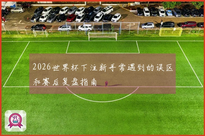 2026世界杯下注新手常遇到的误区和赛后复盘指南