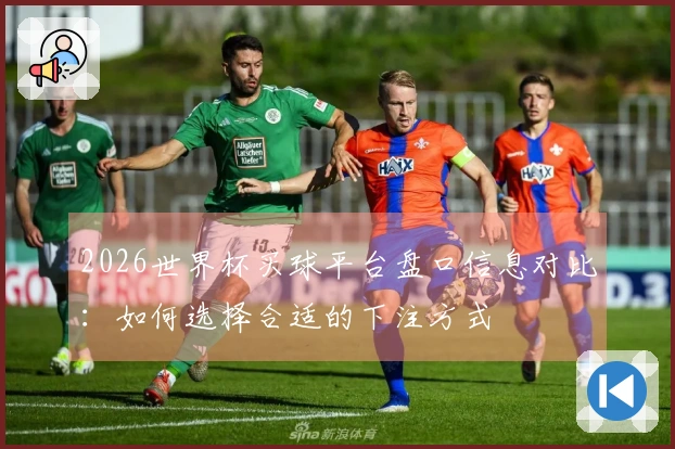 2026世界杯买球平台盘口信息对比：如何选择合适的下注方式