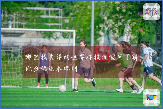 哪里找靠谱的世界杯投注官网了解比分玩法和规则