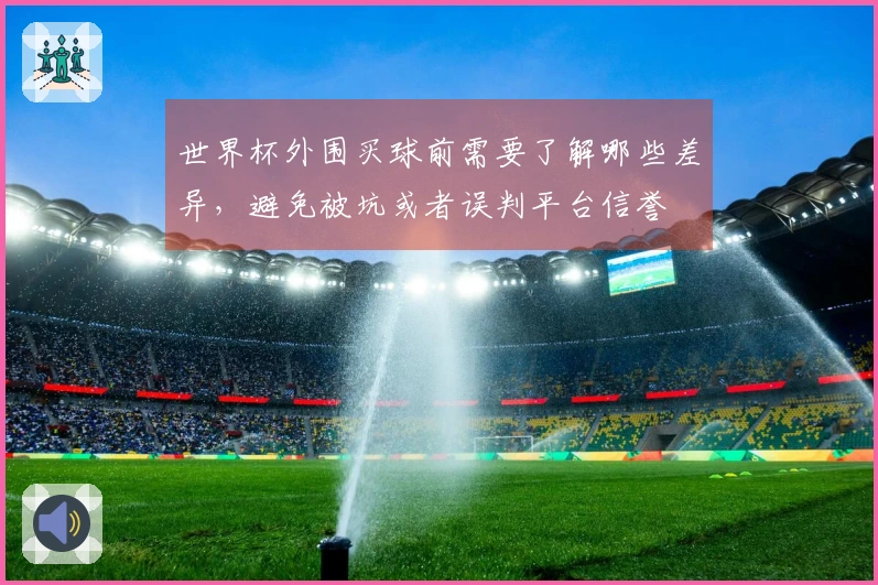 世界杯外围买球前需要了解哪些差异，避免被坑或者误判平台信誉