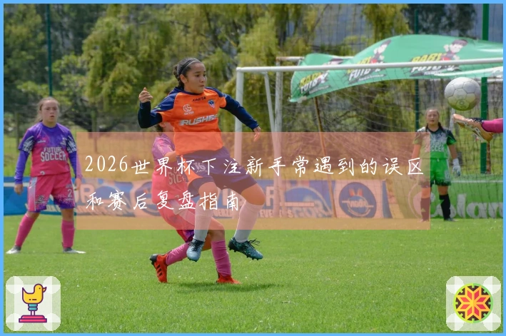 2026世界杯下注新手常遇到的误区和赛后复盘指南